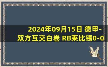 2024年09月15日 德甲-双方互交白卷 RB莱比锡0-0柏林联合